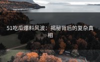 51吃瓜爆料风波：揭秘背后的复杂真相