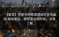 【紧急】明星在昨晚遭遇维密友电脑版 暧昧蔓延，微密圈全网炸锅，详情了解