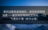 看到这集我直接破防，麻豆影视悄悄加更——最容易忽略的社区热帖，一口气看完才懂（新手必看）