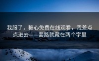 我服了，糖心免费在线观看，我差点点进去——套路就藏在两个字里