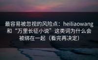 最容易被忽视的风险点：heiliaowang和“万里长征小说”这类词为什么会被绑在一起（看完再决定）