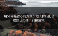 用51网最省心的方式：把人群匹配当成默认习惯（别被误导）