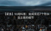 【紧急】91网科普：秘闻背后7个你从没注意的细节