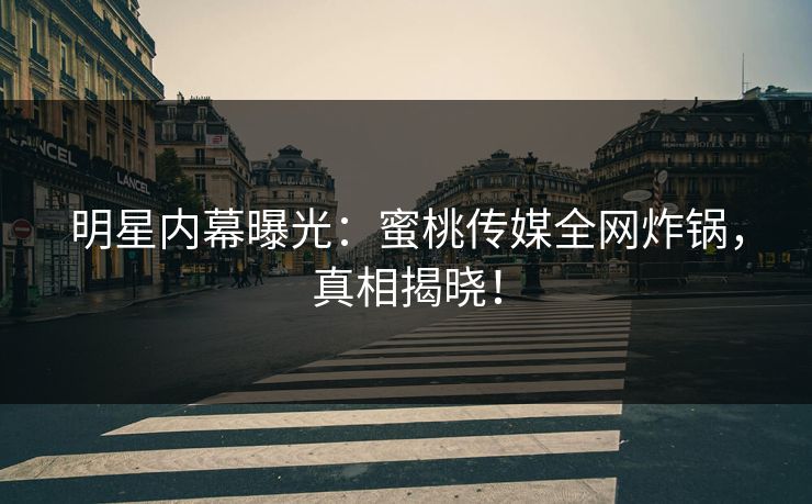 明星内幕曝光：蜜桃传媒全网炸锅，真相揭晓！