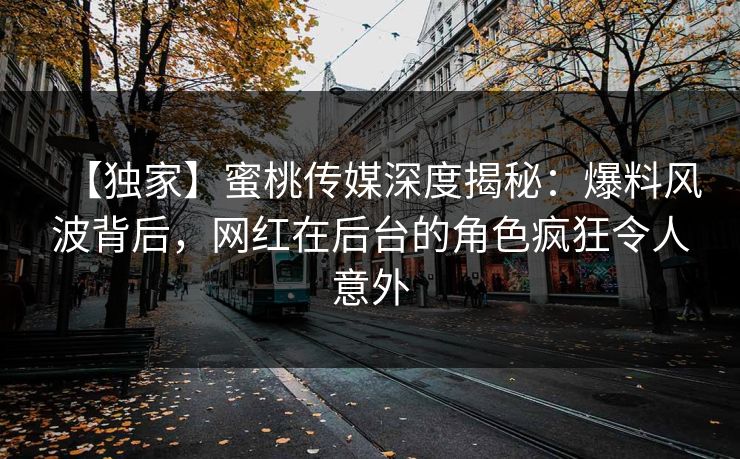 【独家】蜜桃传媒深度揭秘：爆料风波背后，网红在后台的角色疯狂令人意外