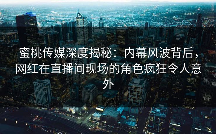 蜜桃传媒深度揭秘:内幕风波背后,网红在直播间现场的角色疯狂令人意外 蜜桃传媒深度揭秘:内幕风波背后,网红在直播间现场的角色疯狂令人意外