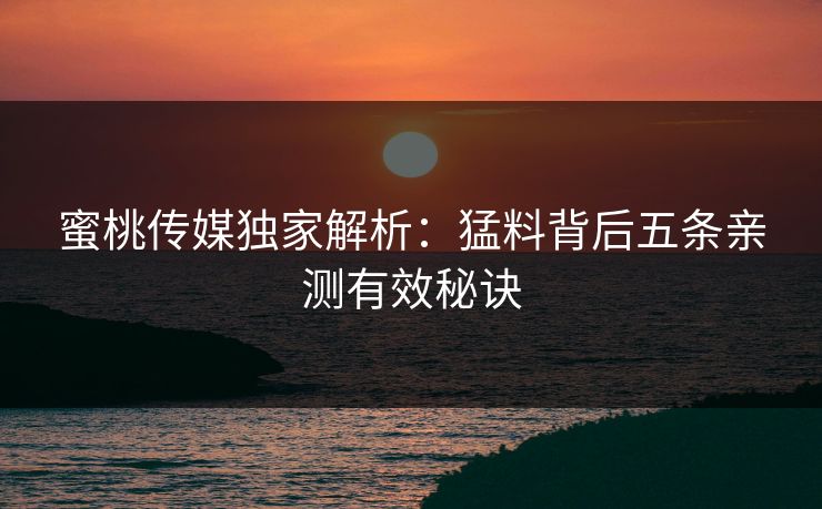 蜜桃传媒独家解析：猛料背后五条亲测有效秘诀