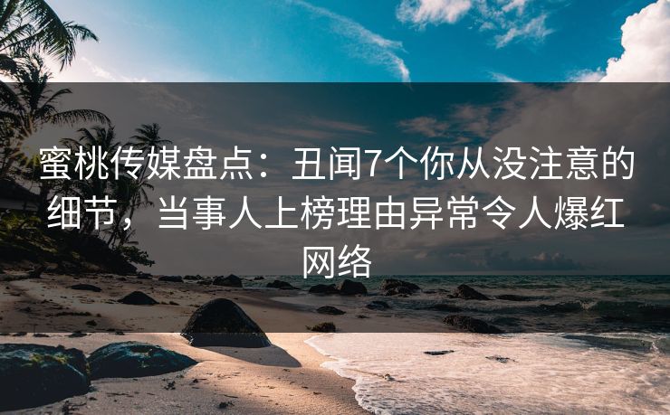 蜜桃传媒盘点：丑闻7个你从没注意的细节，当事人上榜理由异常令人爆红网络