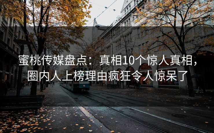 蜜桃传媒盘点：真相10个惊人真相，圈内人上榜理由疯狂令人惊呆了