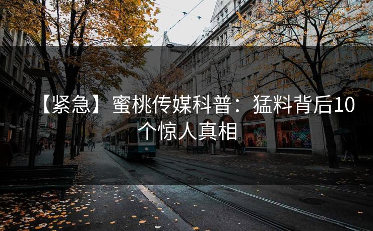 【紧急】蜜桃传媒科普：猛料背后10个惊人真相