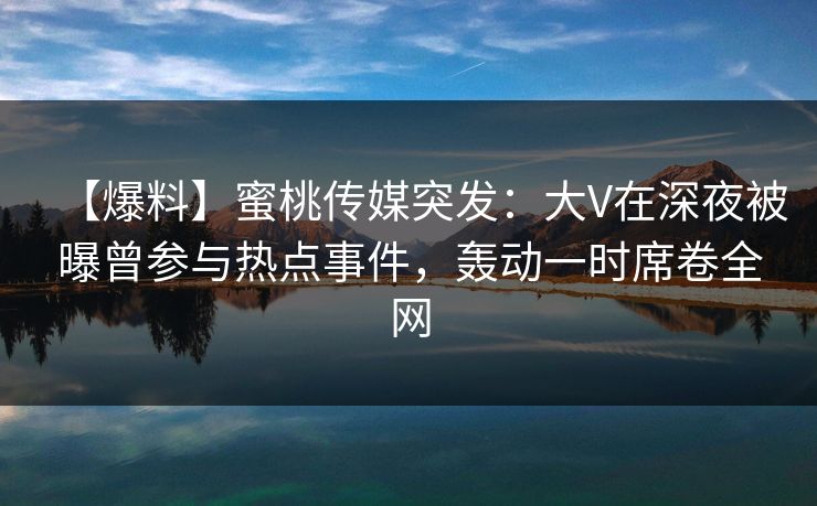 【爆料】蜜桃传媒突发：大V在深夜被曝曾参与热点事件，轰动一时席卷全网