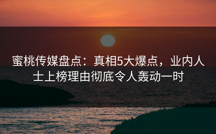蜜桃传媒盘点：真相5大爆点，业内人士上榜理由彻底令人轰动一时