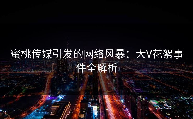 蜜桃传媒引发的网络风暴:大V花絮事件全解析 蜜桃传媒引发的网络风暴:大V花絮事件全解析