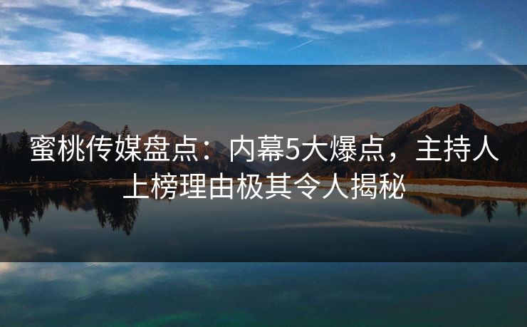 蜜桃传媒盘点：内幕5大爆点，主持人上榜理由极其令人揭秘