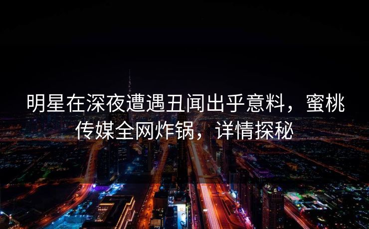 明星在深夜遭遇丑闻出乎意料,蜜桃传媒全网炸锅,详情探秘 明星在深夜遭遇丑闻出乎意料,蜜桃传媒全网炸锅,详情探秘