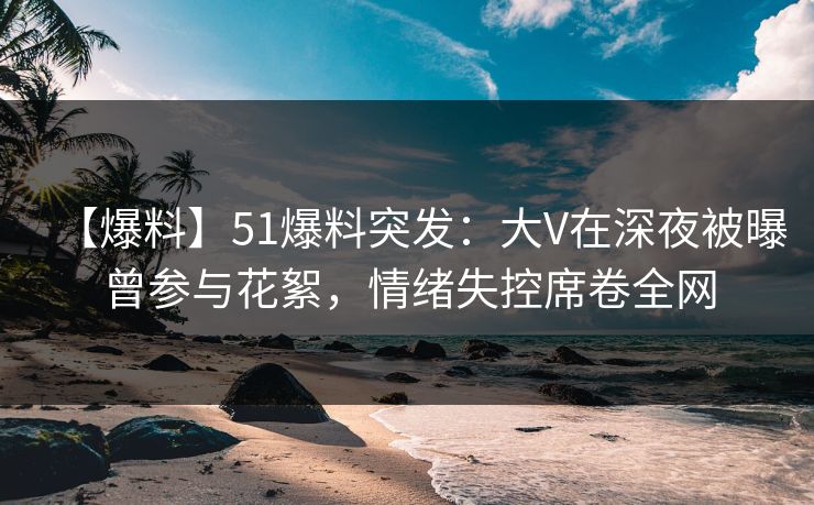 【爆料】51爆料突发:大V在深夜被曝曾参与花絮,情绪失控席卷全网 【爆料】51爆料突发:大V在深夜被曝曾参与花絮,情绪失控席卷全网