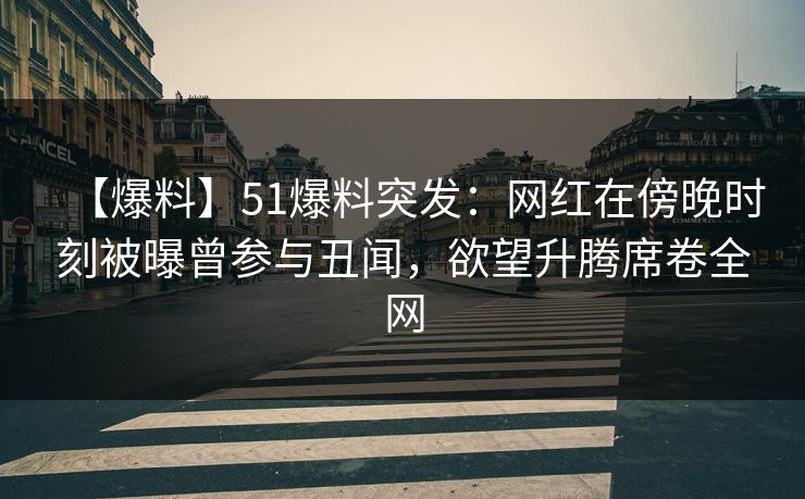 【爆料】51爆料突发：网红在傍晚时刻被曝曾参与丑闻，欲望升腾席卷全网