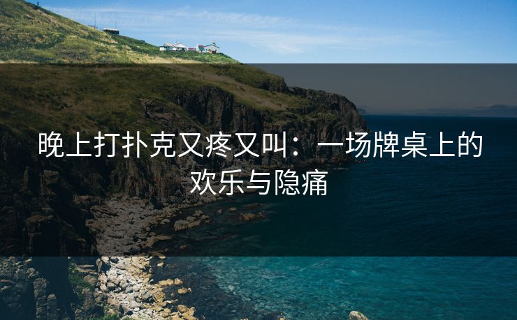 晚上打扑克又疼又叫：一场牌桌上的欢乐与隐痛