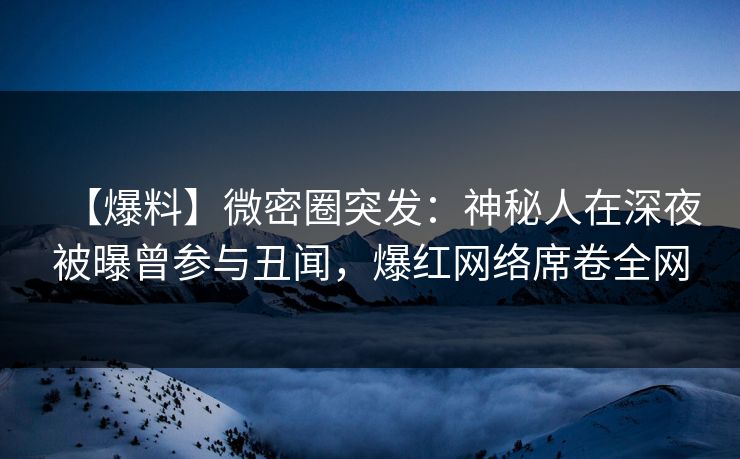 【爆料】微密圈突发:神秘人在深夜被曝曾参与丑闻,爆红网络席卷全网 【爆料】微密圈突发:神秘人在深夜被曝曾参与丑闻,爆红网络席卷全网