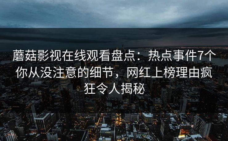 蘑菇影视在线观看盘点：热点事件7个你从没注意的细节，网红上榜理由疯狂令人揭秘