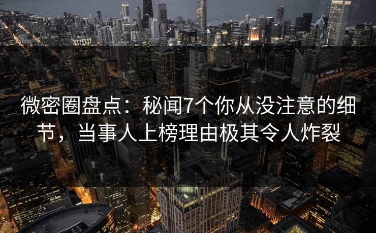 微密圈盘点:秘闻7个你从没注意的细节,当事人上榜理由极其令人炸裂 微密圈盘点:秘闻7个你从没注意的细节,当事人上榜理由极其令人炸裂