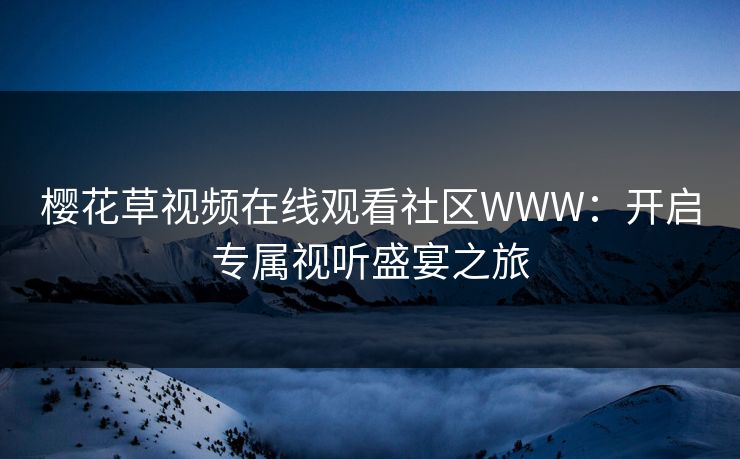 樱花草视频在线观看社区WWW:开启专属视听盛宴之旅 樱花草视频在线观看社区WWW:开启专属视听盛宴之旅