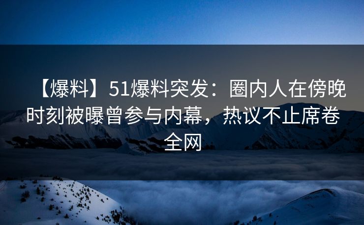 【爆料】51爆料突发:圈内人在傍晚时刻被曝曾参与内幕,热议不止席卷全网 【爆料】51爆料突发:圈内人在傍晚时刻被曝曾参与内幕,热议不止席卷全网