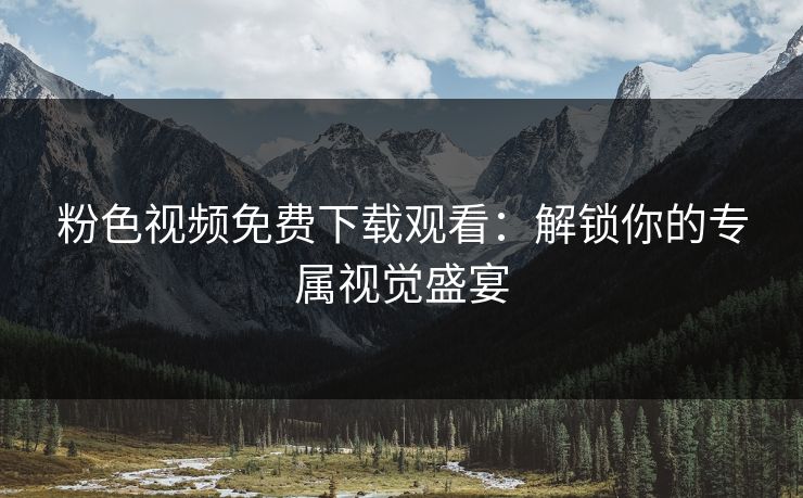 粉色视频免费下载观看:解锁你的专属视觉盛宴 粉色视频免费下载观看:解锁你的专属视觉盛宴