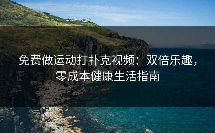 免费做运动打扑克视频:双倍乐趣,零成本健康生活指南 免费做运动打扑克视频:双倍乐趣,零成本健康生活指南