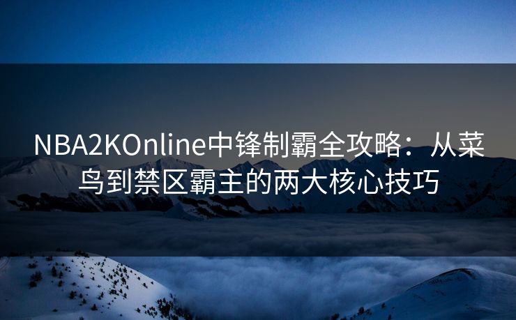 NBA2KOnline中锋制霸全攻略:从菜鸟到禁区霸主的两大核心技巧 NBA2KOnline中锋制霸全攻略:从菜鸟到禁区霸主的两大核心技巧