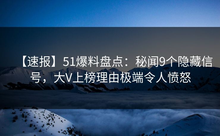 【速报】51爆料盘点：秘闻9个隐藏信号，大V上榜理由极端令人愤怒