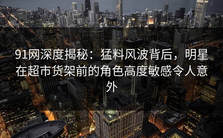 91网深度揭秘:猛料风波背后,明星在超市货架前的角色高度敏感令人意外 91网深度揭秘:猛料风波背后,明星在超市货架前的角色高度敏感令人意外