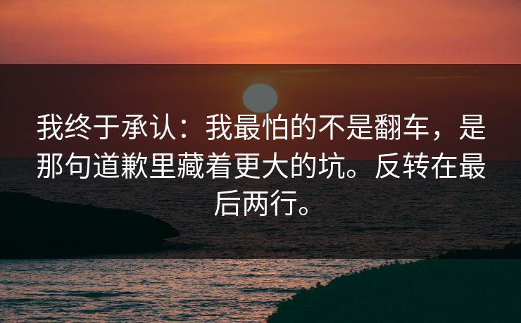 我终于承认：我最怕的不是翻车，是那句道歉里藏着更大的坑。反转在最后两行。