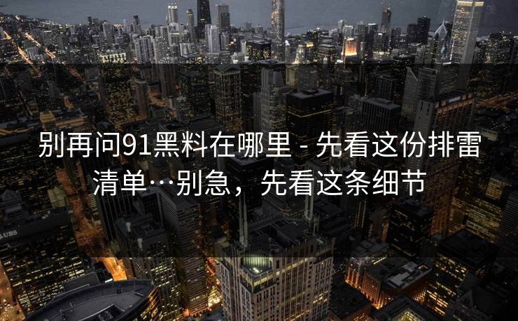 别再问91黑料在哪里 - 先看这份排雷清单…别急,先看这条细节 别再问91黑料在哪里 - 先看这份排雷清单…别急,先看这条细节