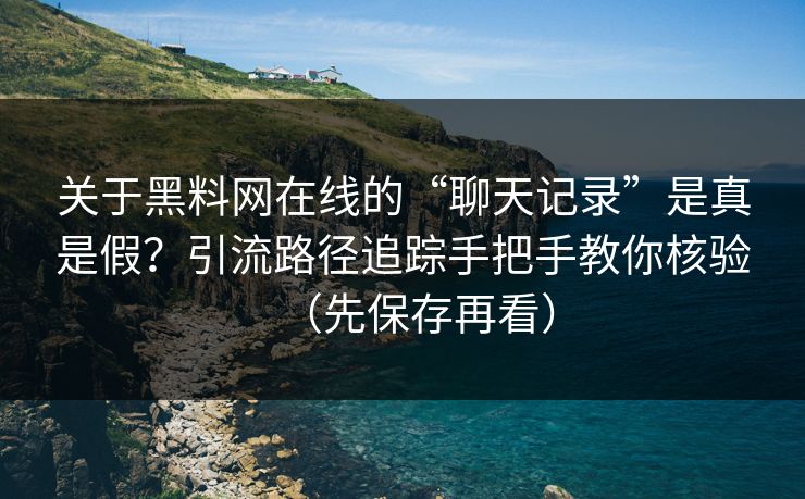 关于黑料网在线的“聊天记录”是真是假？引流路径追踪手把手教你核验（先保存再看）