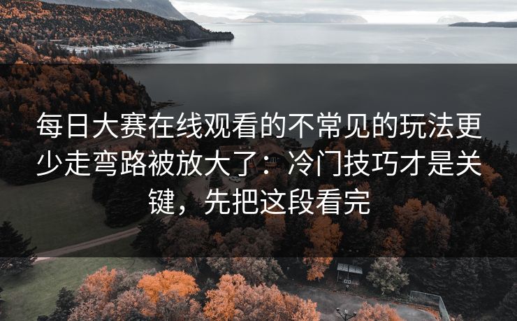 每日大赛在线观看的不常见的玩法更少走弯路被放大了:冷门技巧才是关键,先把这段看完 每日大赛在线观看的不常见的玩法更少走弯路被放大了:冷门技巧才是关键,先把这段看完