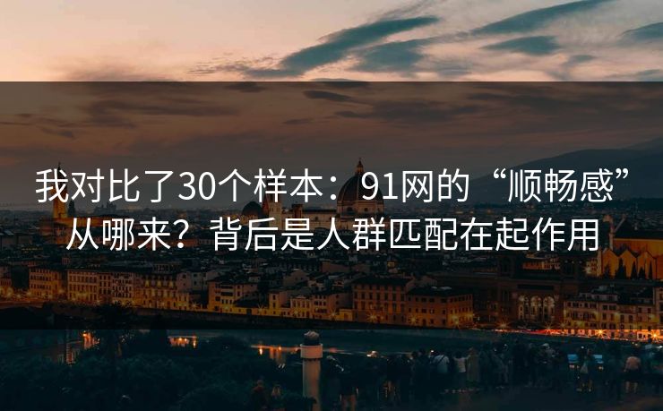 我对比了30个样本：91网的“顺畅感”从哪来？背后是人群匹配在起作用