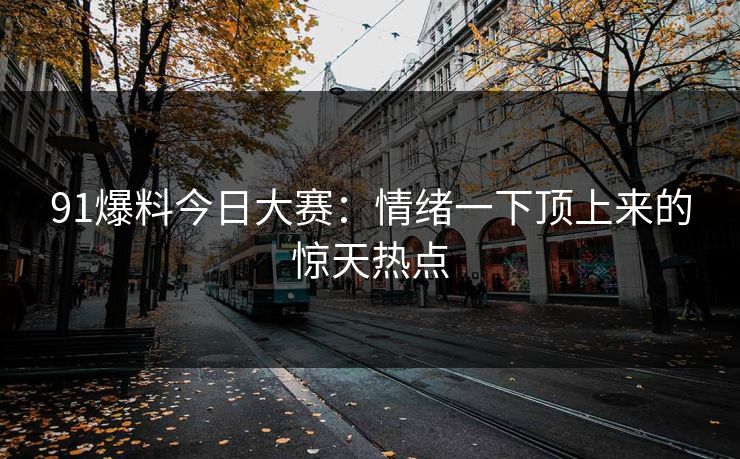 91爆料今日大赛：情绪一下顶上来的惊天热点
