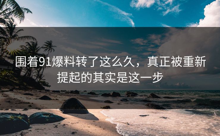 围着91爆料转了这么久，真正被重新提起的其实是这一步