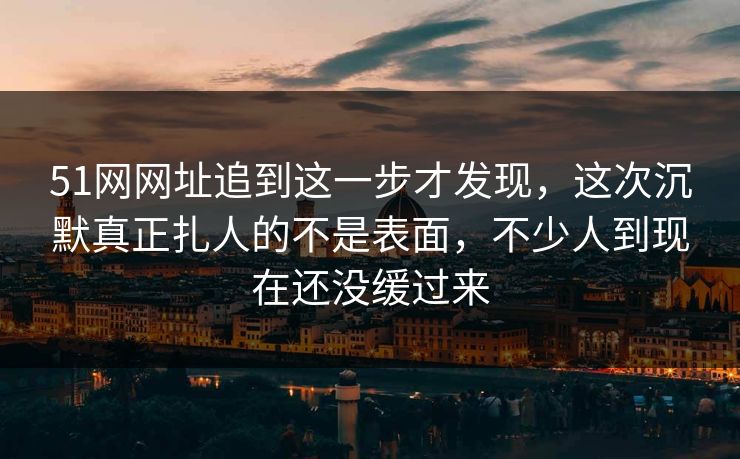 51网网址追到这一步才发现,这次沉默真正扎人的不是表面,不少人到现在还没缓过来 51网网址追到这一步才发现,这次沉默真正扎人的不是表面,不少人到现在还没缓过来