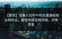 【震惊】当事人在中午时分遭遇秘闻全网热议，蜜桃传媒全网炸锅，详情查看