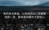 真的有点离谱，51视频网站让我最破防的一次：原来夜间模式才是核心