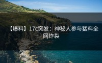 【爆料】17c突发：神秘人参与猛料全网炸裂