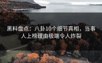 黑料盘点：八卦10个细节真相，当事人上榜理由极端令人炸裂
