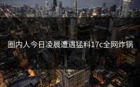 圈内人今日凌晨遭遇猛料17c全网炸锅