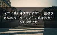 关于“黑料社区不打烊了”，最常见的误区是“反正匿名”，真相是点开也可能被追踪