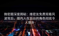 微密圈深度揭秘：维密友免费观看风波背后，圈内人在后台的角色彻底令人意外