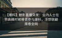 【爆料】魅影直播突发：业内人士在早高峰时被曝曾参与爆料，浮想联翩席卷全网