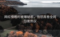 网红傍晚时被曝秘密，愤怒席卷全网引发热议