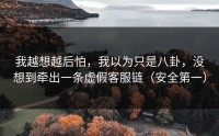 我越想越后怕，我以为只是八卦，没想到牵出一条虚假客服链（安全第一）